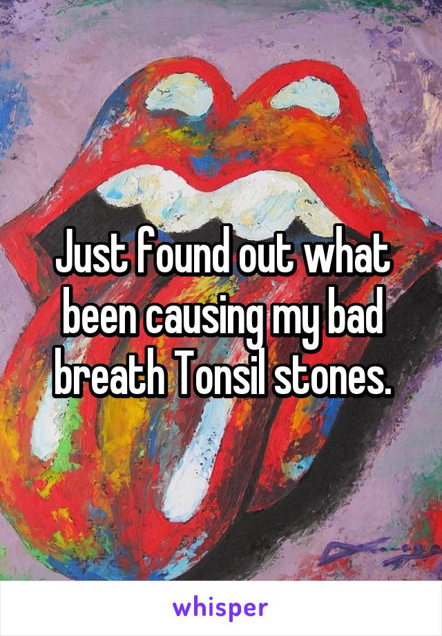 Just found out what been causing my bad breath Tonsil stones.