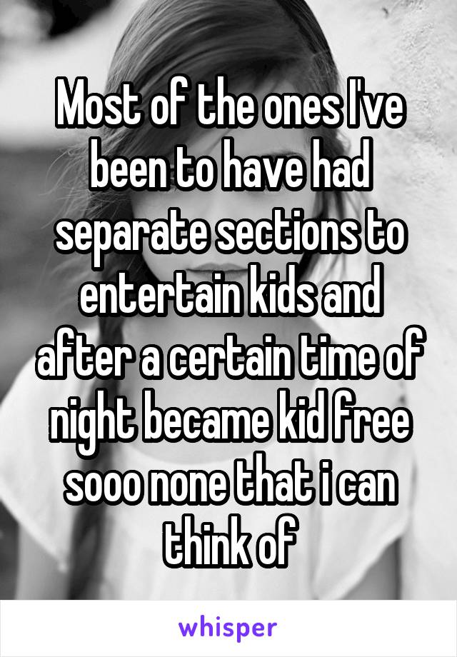 Most of the ones I've been to have had separate sections to entertain kids and after a certain time of night became kid free sooo none that i can think of