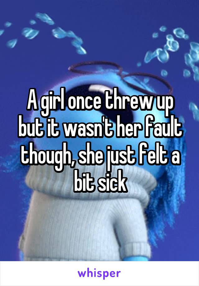 A girl once threw up but it wasn't her fault though, she just felt a bit sick