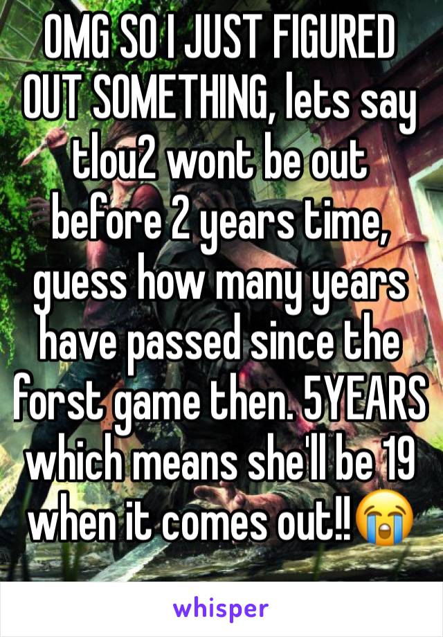 OMG SO I JUST FIGURED OUT SOMETHING, lets say tlou2 wont be out before 2 years time, guess how many years have passed since the forst game then. 5YEARS which means she'll be 19 when it comes out!!😭