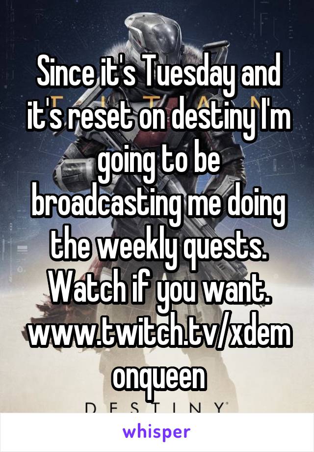 Since it's Tuesday and it's reset on destiny I'm going to be broadcasting me doing the weekly quests.
Watch if you want.
www.twitch.tv/xdemonqueen