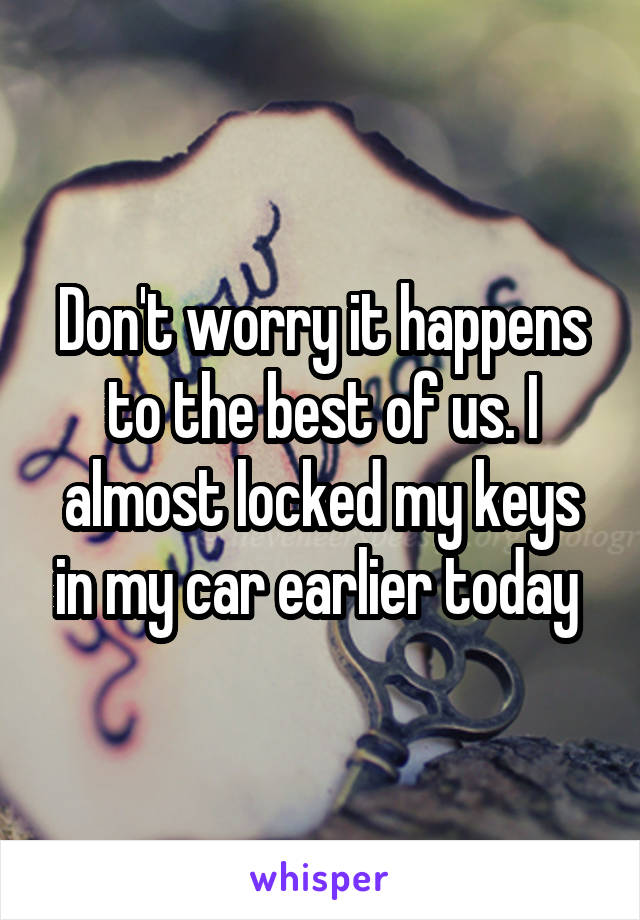 Don't worry it happens to the best of us. I almost locked my keys in my car earlier today 