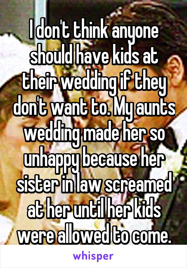 I don't think anyone should have kids at their wedding if they don't want to. My aunts wedding made her so unhappy because her sister in law screamed at her until her kids were allowed to come.