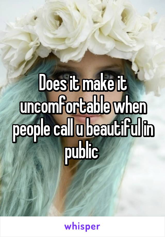 Does it make it uncomfortable when people call u beautiful in public 