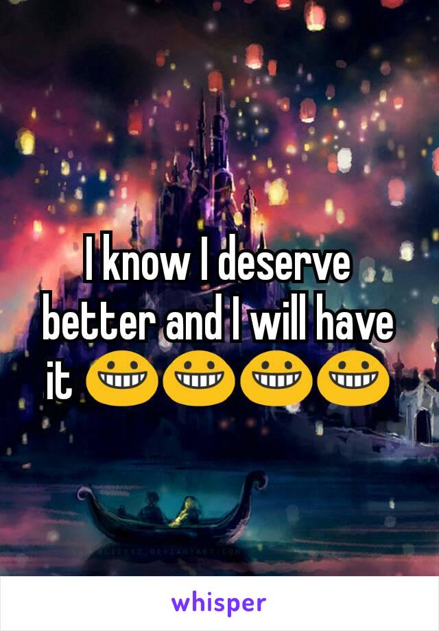 I know I deserve better and I will have it 😀😀😀😀