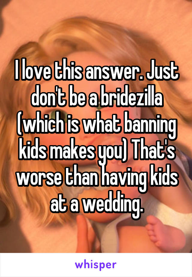 I love this answer. Just don't be a bridezilla (which is what banning kids makes you) That's worse than having kids at a wedding.