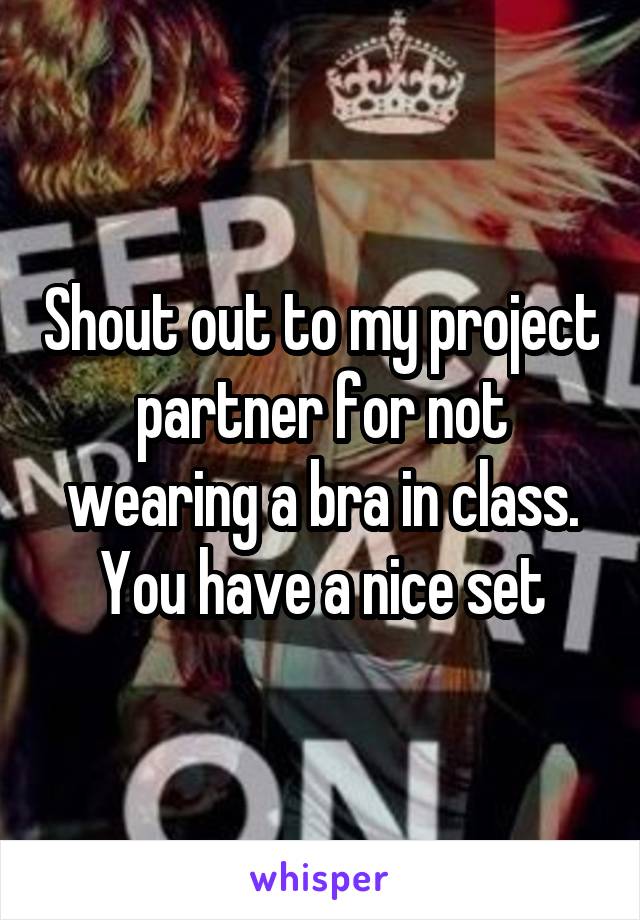 Shout out to my project partner for not wearing a bra in class. You have a nice set