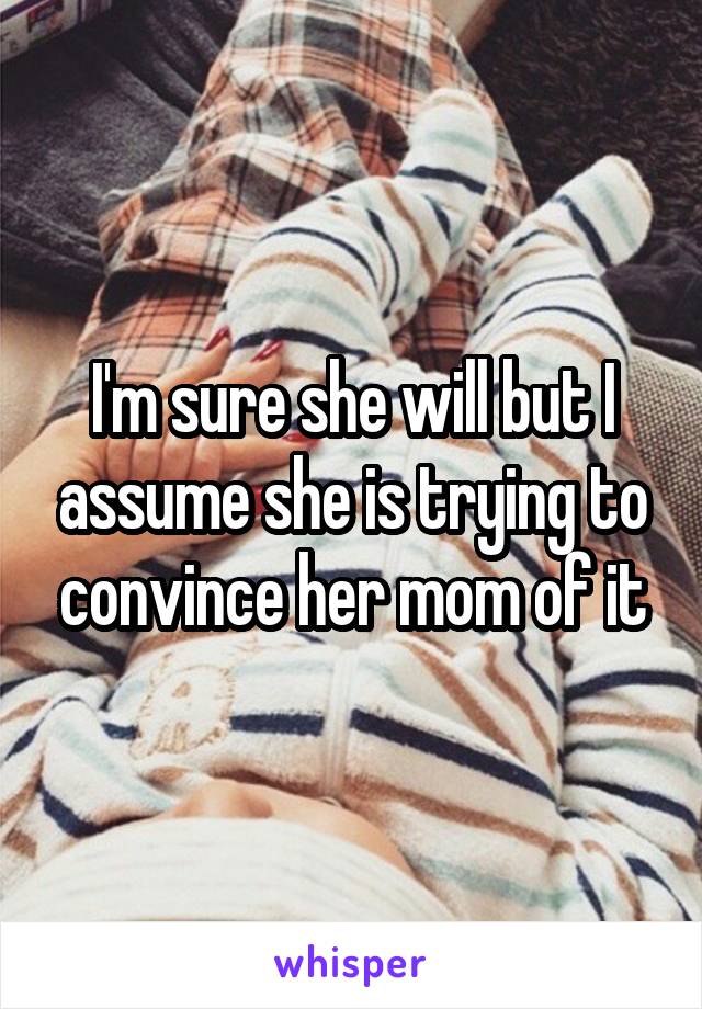 I'm sure she will but I assume she is trying to convince her mom of it