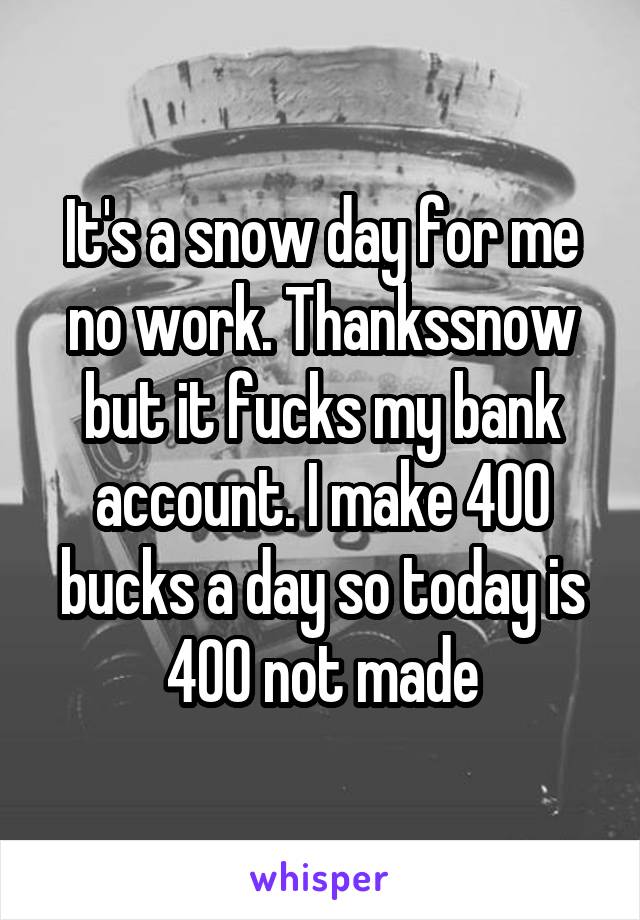 It's a snow day for me no work. Thankssnow but it fucks my bank account. I make 400 bucks a day so today is 400 not made