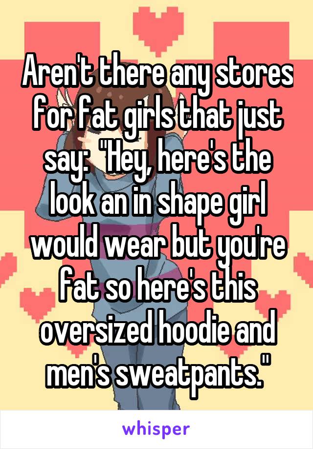 Aren't there any stores for fat girls that just say:  "Hey, here's the look an in shape girl would wear but you're fat so here's this oversized hoodie and men's sweatpants."