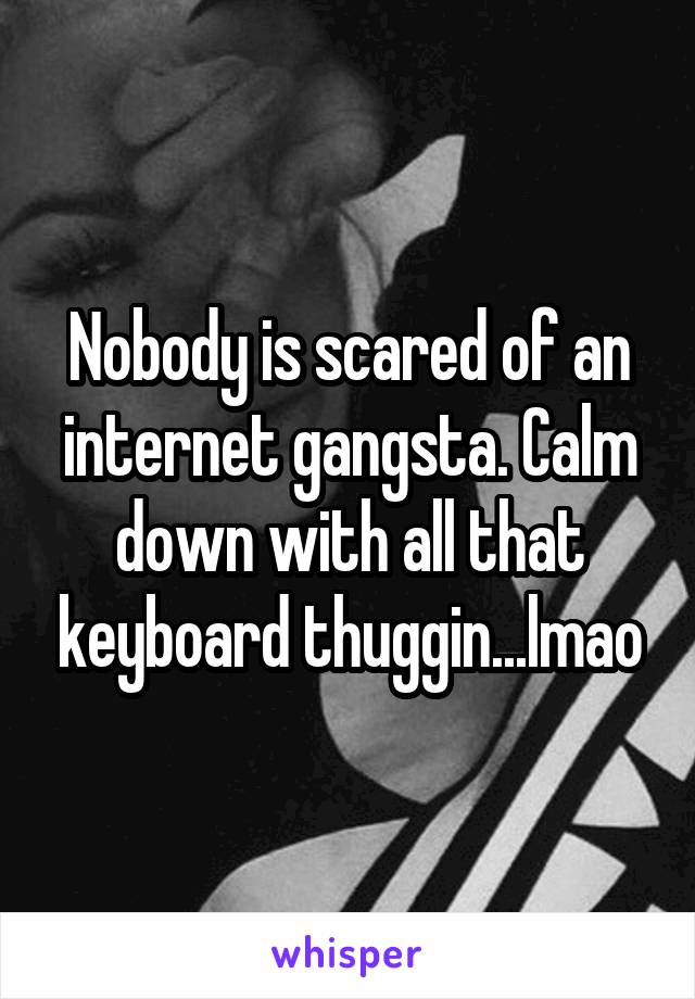 Nobody is scared of an internet gangsta. Calm down with all that keyboard thuggin...lmao