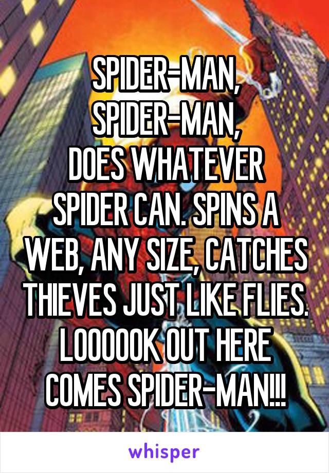 SPIDER-MAN, SPIDER-MAN,
DOES WHATEVER SPIDER CAN. SPINS A WEB, ANY SIZE, CATCHES THIEVES JUST LIKE FLIES.
LOOOOOK OUT HERE COMES SPIDER-MAN!!!