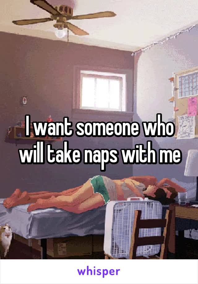 I want someone who will take naps with me