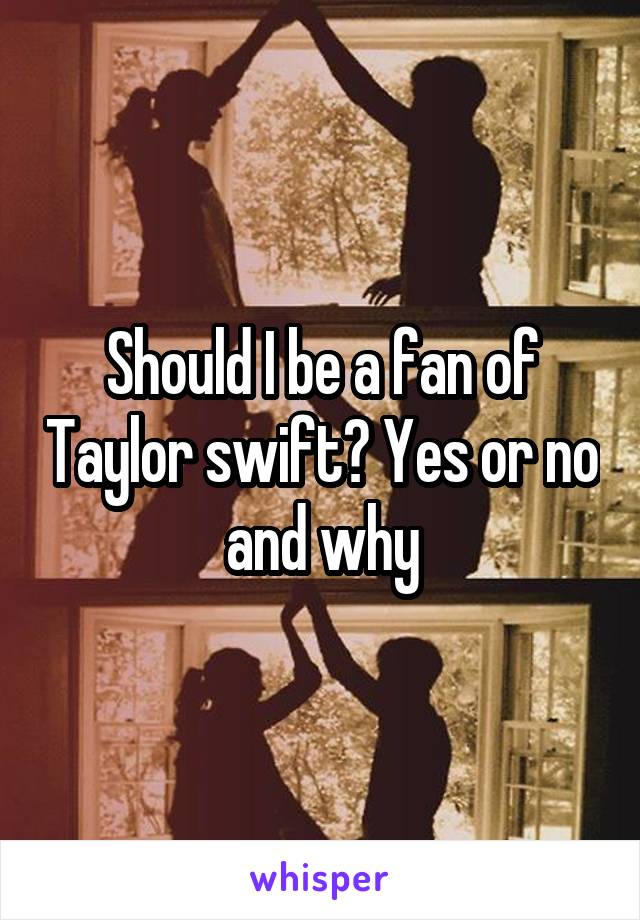 Should I be a fan of Taylor swift? Yes or no and why