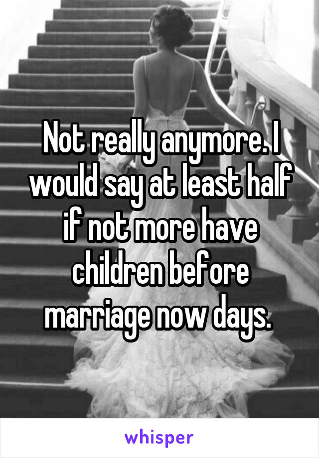 Not really anymore. I would say at least half if not more have children before marriage now days. 