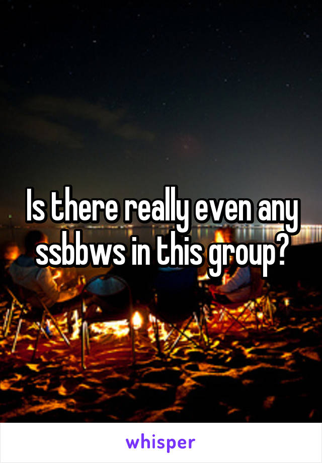 Is there really even any ssbbws in this group?