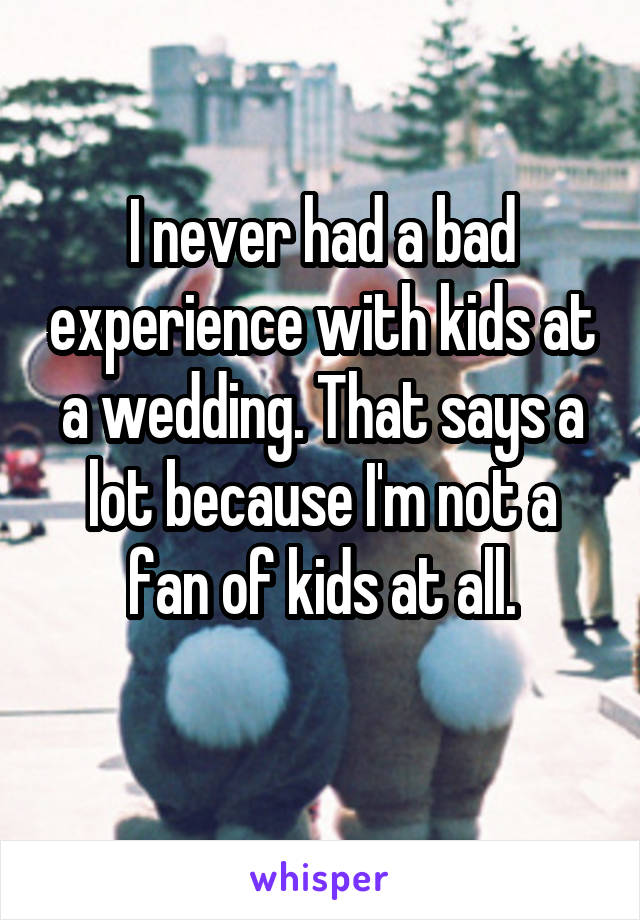 I never had a bad experience with kids at a wedding. That says a lot because I'm not a fan of kids at all.
