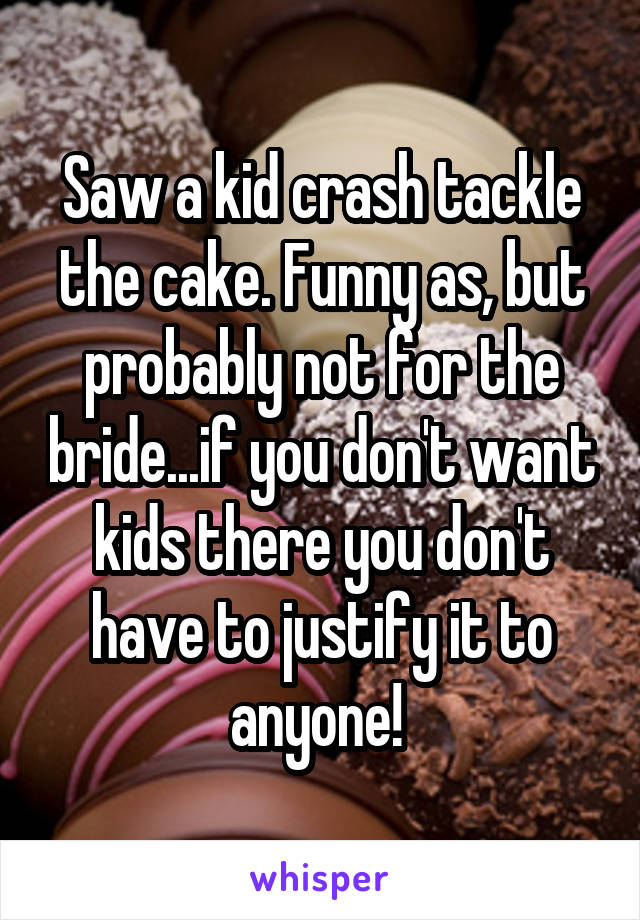 Saw a kid crash tackle the cake. Funny as, but probably not for the bride...if you don't want kids there you don't have to justify it to anyone! 