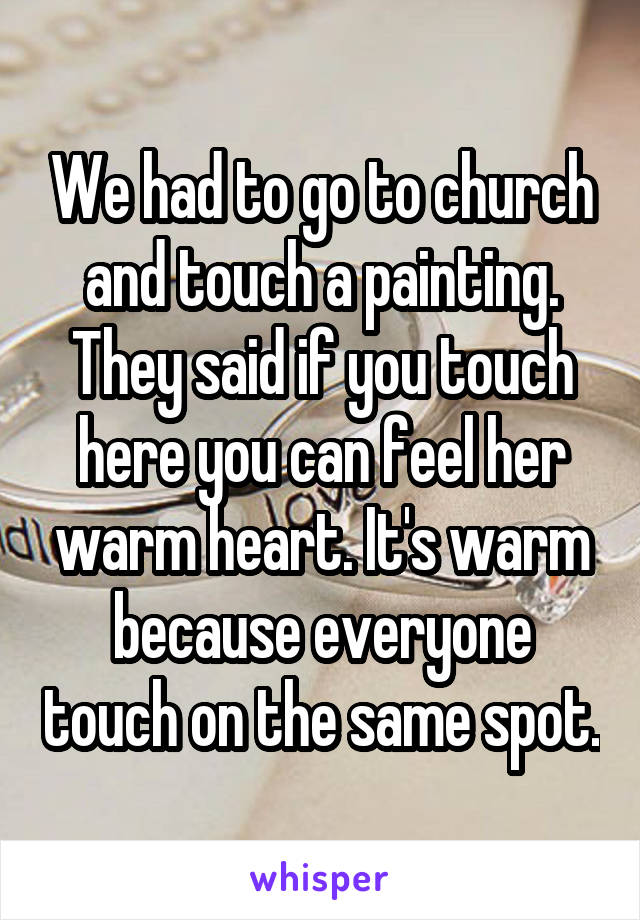 We had to go to church and touch a painting. They said if you touch here you can feel her warm heart. It's warm because everyone touch on the same spot.