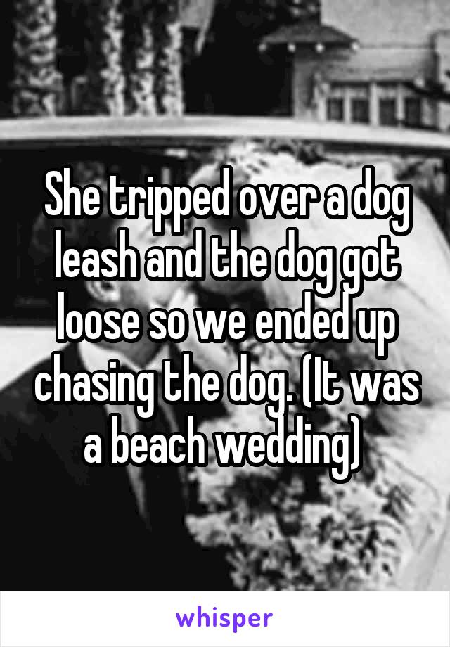 She tripped over a dog leash and the dog got loose so we ended up chasing the dog. (It was a beach wedding) 