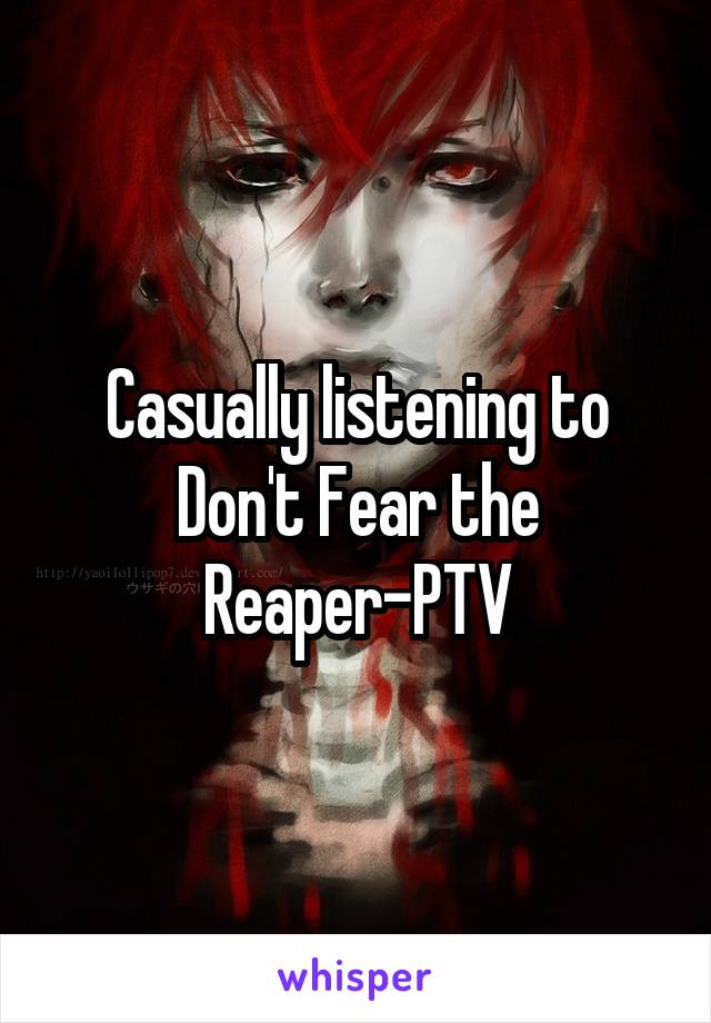 Casually listening to Don't Fear the Reaper-PTV