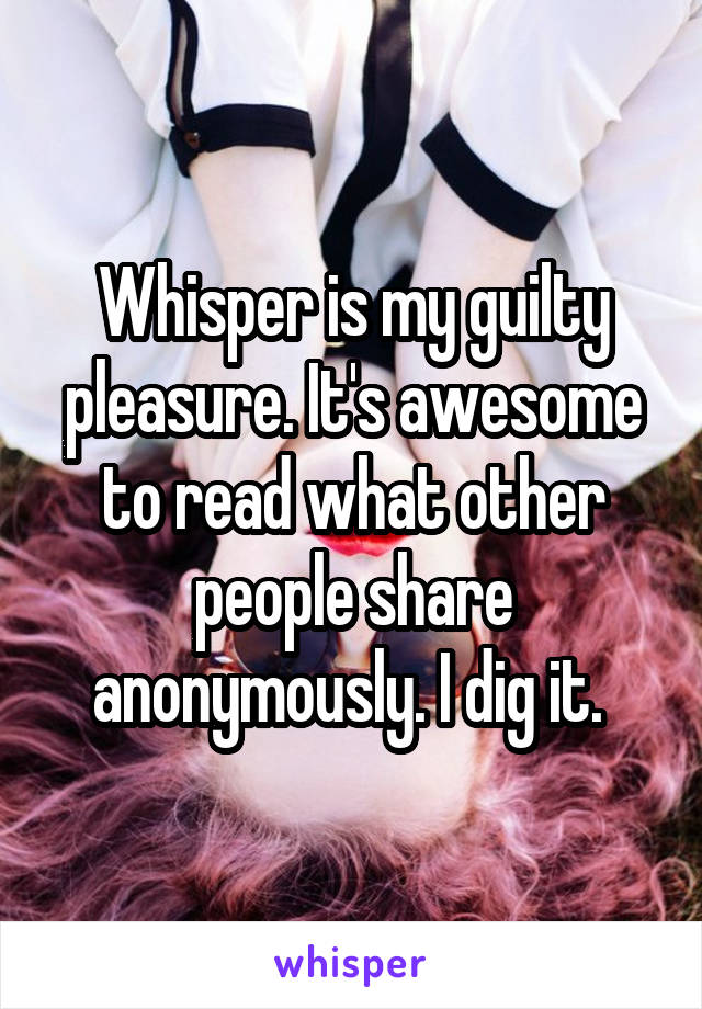 Whisper is my guilty pleasure. It's awesome to read what other people share anonymously. I dig it. 