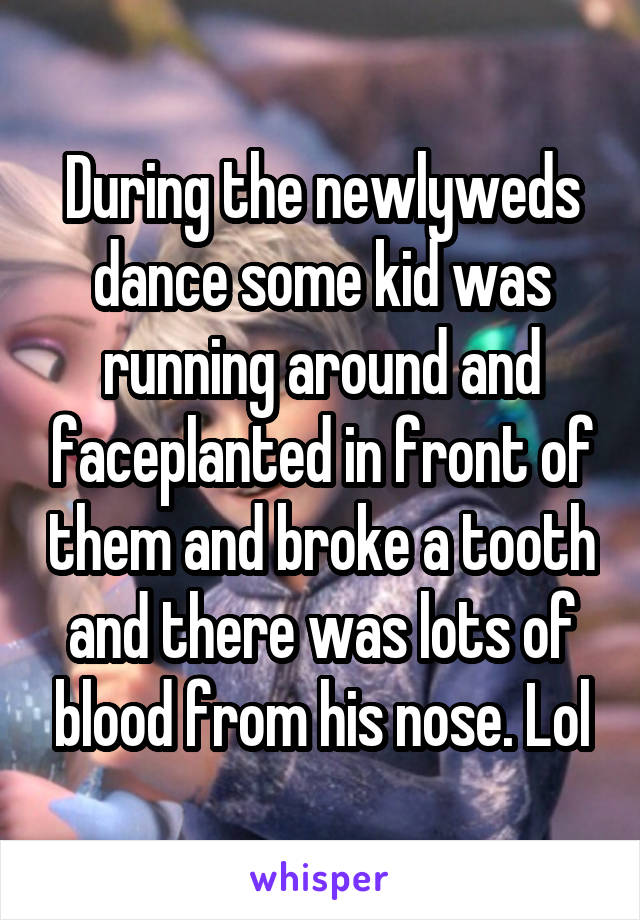 During the newlyweds dance some kid was running around and faceplanted in front of them and broke a tooth and there was lots of blood from his nose. Lol