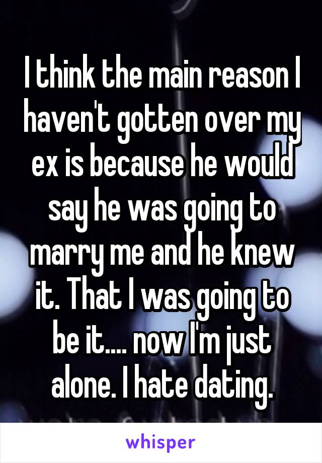 I think the main reason I haven't gotten over my ex is because he would say he was going to marry me and he knew it. That I was going to be it.... now I'm just alone. I hate dating.