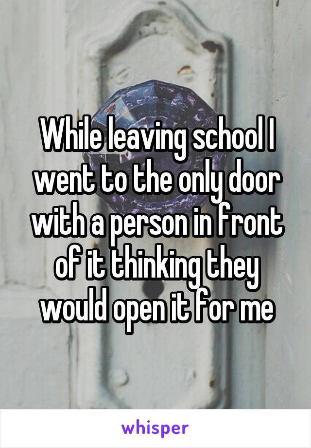 While leaving school I went to the only door with a person in front of it thinking they would open it for me