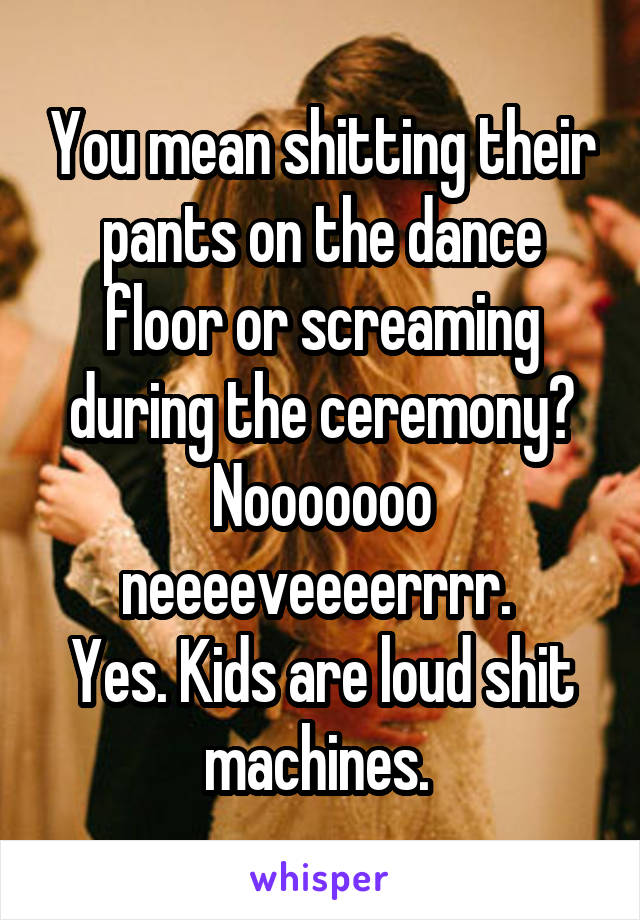 You mean shitting their pants on the dance floor or screaming during the ceremony? Nooooooo neeeeveeeerrrr. 
Yes. Kids are loud shit machines. 