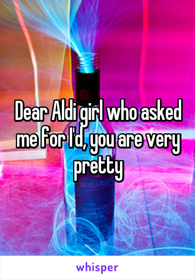 Dear Aldi girl who asked me for I'd, you are very pretty