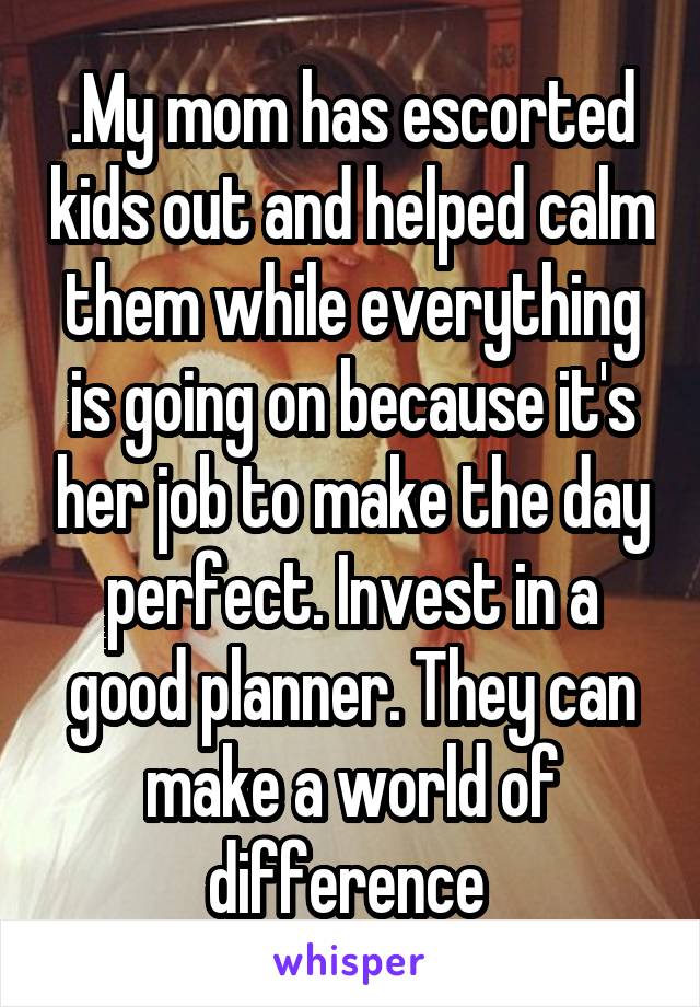 .My mom has escorted kids out and helped calm them while everything is going on because it's her job to make the day perfect. Invest in a good planner. They can make a world of difference 