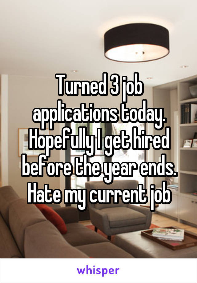 Turned 3 job applications today. Hopefully I get hired before the year ends. Hate my current job