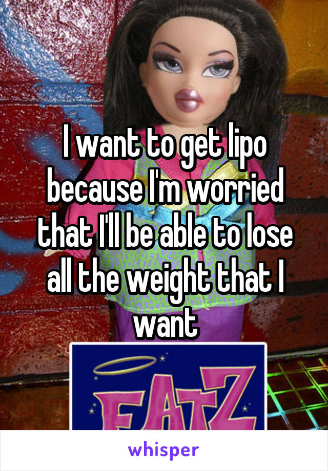 I want to get lipo because I'm worried that I'll be able to lose all the weight that I want