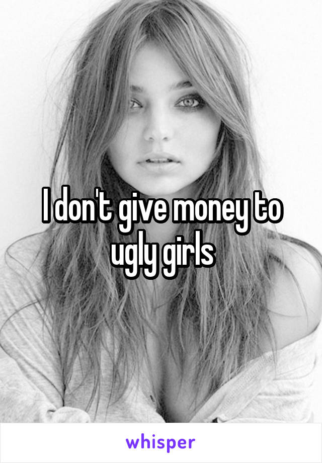 I don't give money to ugly girls