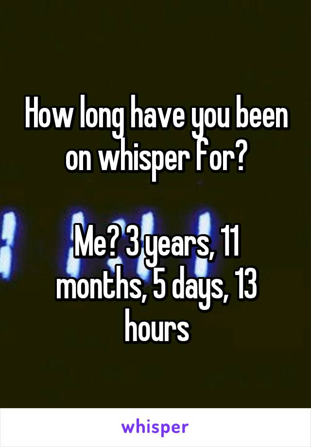 How long have you been on whisper for?

Me? 3 years, 11 months, 5 days, 13 hours