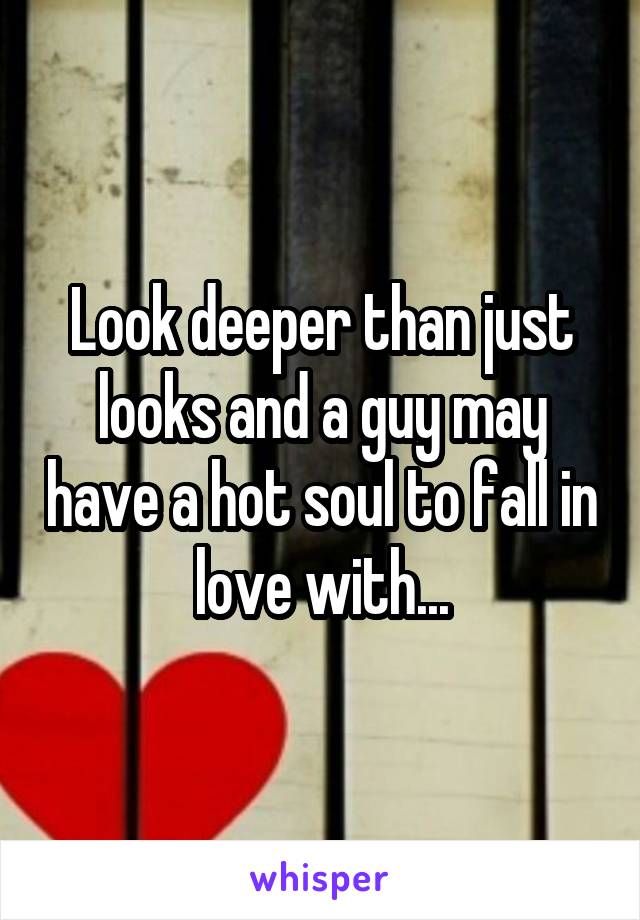 Look deeper than just looks and a guy may have a hot soul to fall in love with...