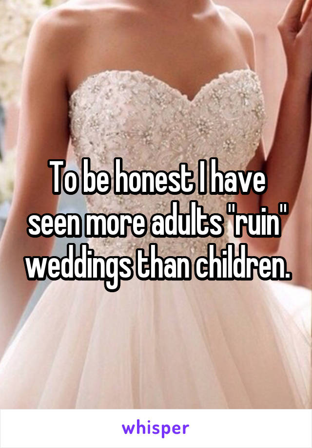 To be honest I have seen more adults "ruin" weddings than children.