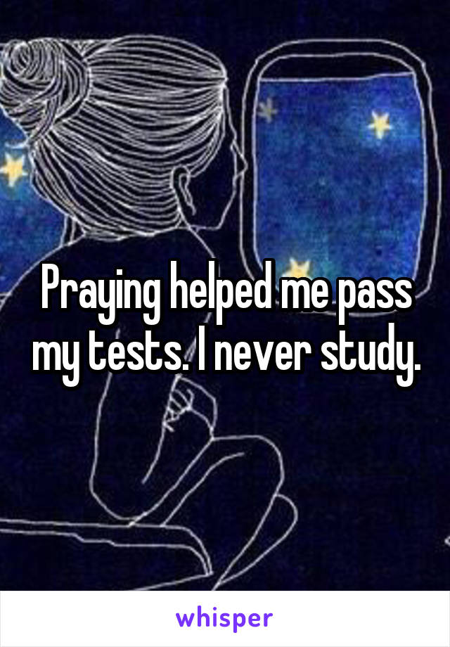 Praying helped me pass my tests. I never study.