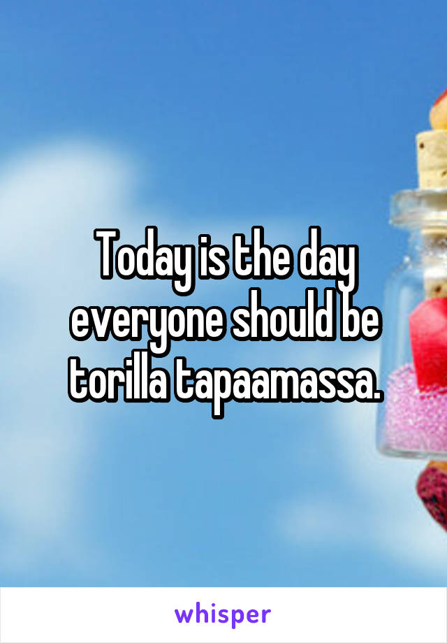 Today is the day everyone should be torilla tapaamassa.