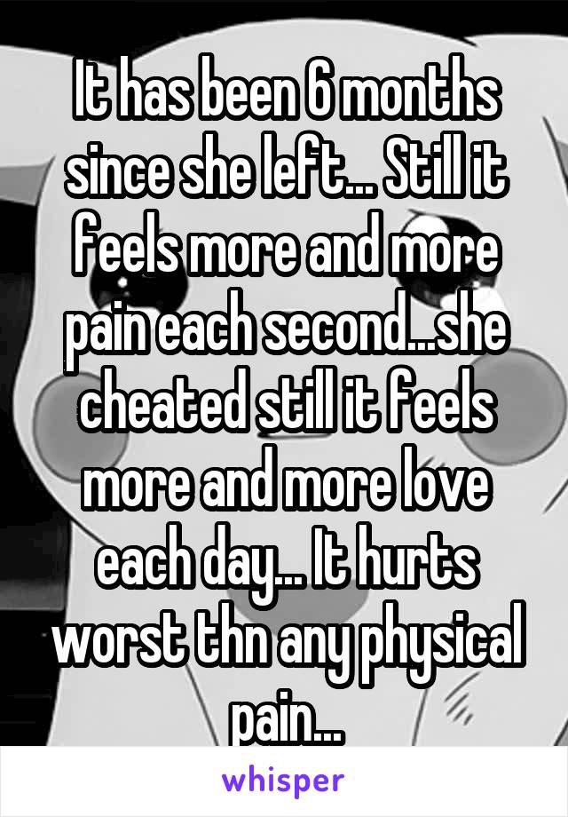 It has been 6 months since she left... Still it feels more and more pain each second...she cheated still it feels more and more love each day... It hurts worst thn any physical pain...