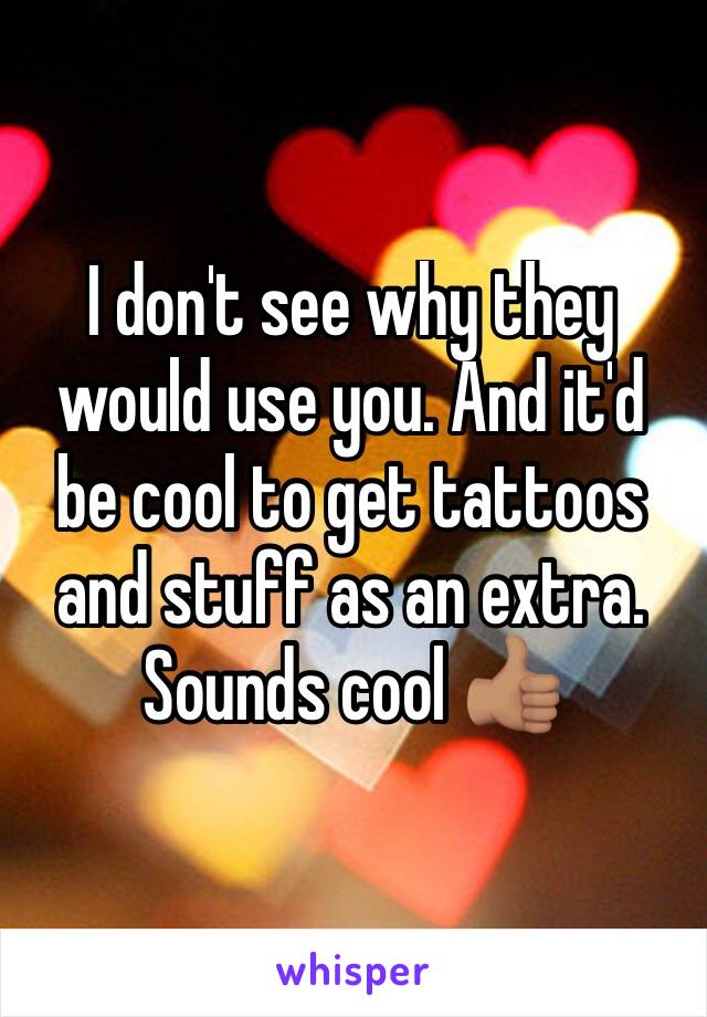 I don't see why they would use you. And it'd be cool to get tattoos and stuff as an extra. Sounds cool 👍🏽