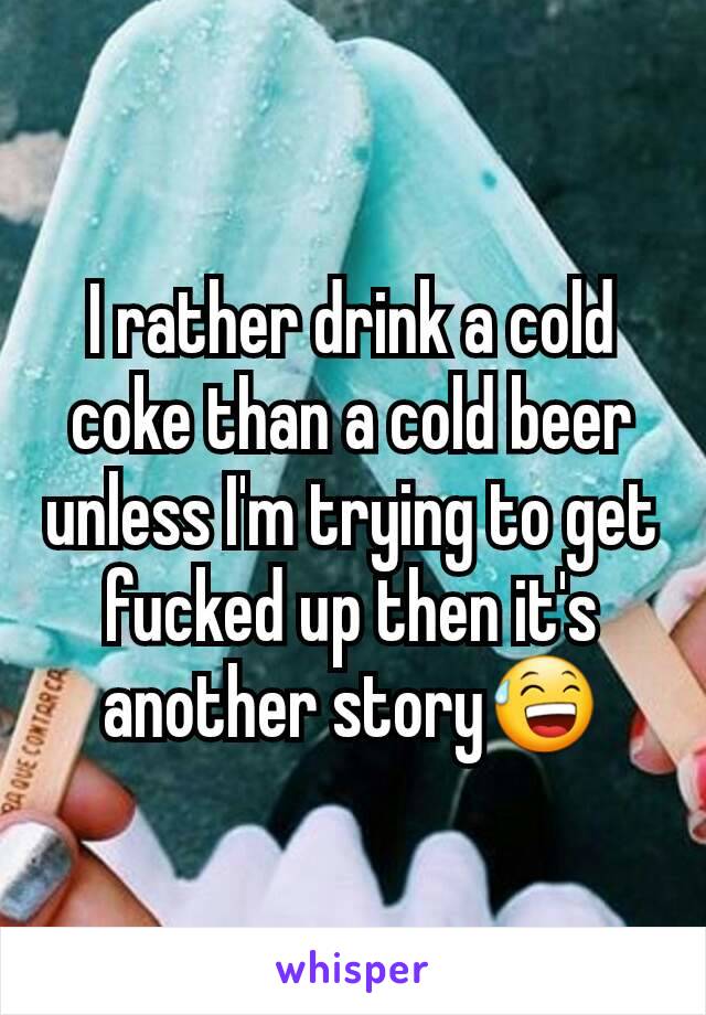 I rather drink a cold coke than a cold beer unless I'm trying to get fucked up then it's another story😅