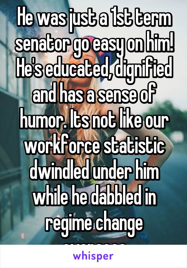 He was just a 1st term senator go easy on him! He's educated, dignified and has a sense of humor. Its not like our workforce statistic dwindled under him while he dabbled in regime change overseas