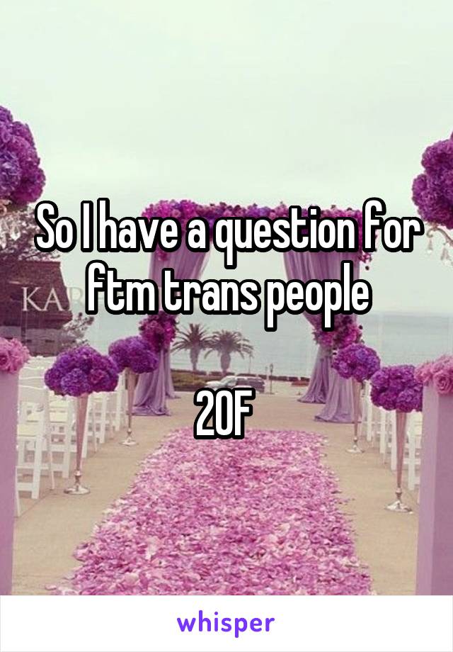 So I have a question for ftm trans people

20F 