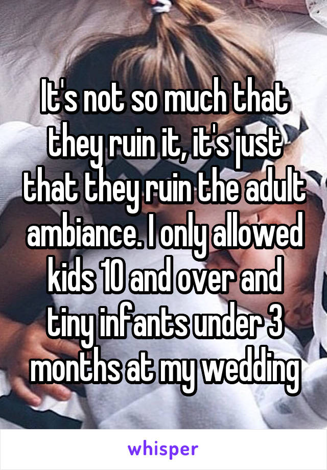 It's not so much that they ruin it, it's just that they ruin the adult ambiance. I only allowed kids 10 and over and tiny infants under 3 months at my wedding