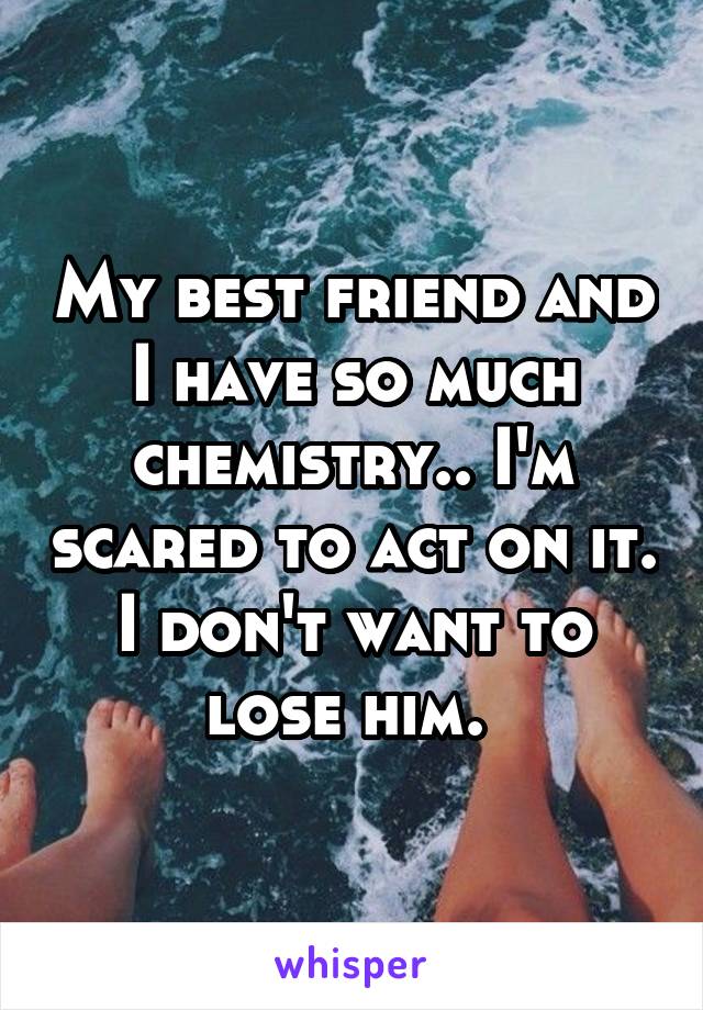 My best friend and I have so much chemistry.. I'm scared to act on it. I don't want to lose him. 