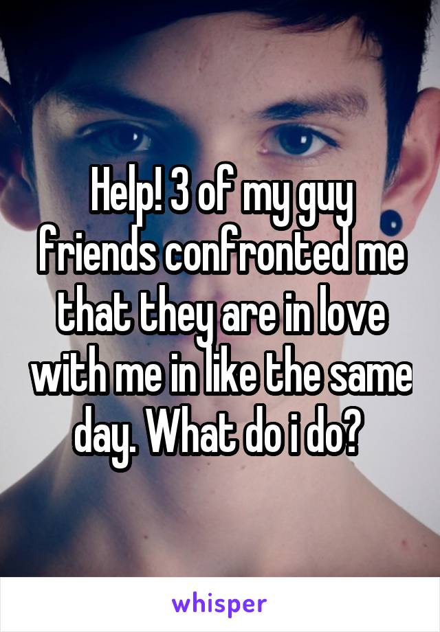 Help! 3 of my guy friends confronted me that they are in love with me in like the same day. What do i do? 