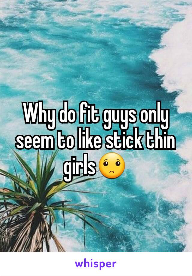 Why do fit guys only seem to like stick thin girls🙁