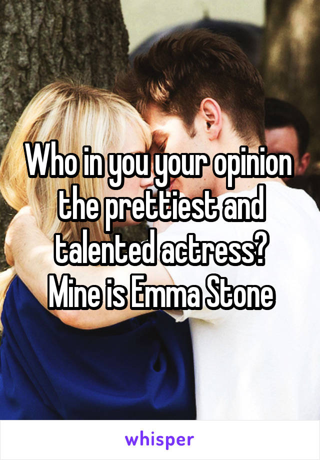 Who in you your opinion  the prettiest and talented actress?
Mine is Emma Stone